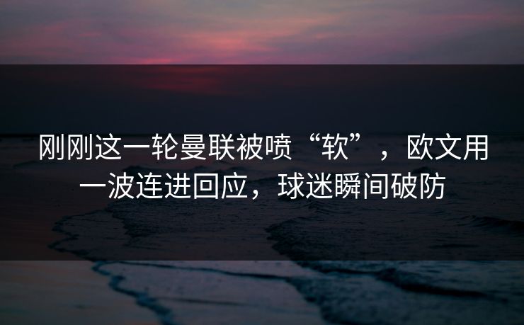 刚刚这一轮曼联被喷“软”，欧文用一波连进回应，球迷瞬间破防