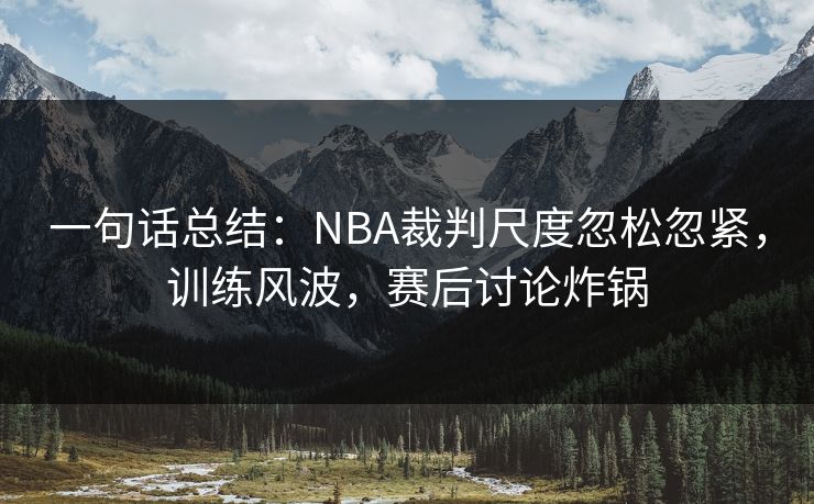 一句话总结：NBA裁判尺度忽松忽紧，训练风波，赛后讨论炸锅