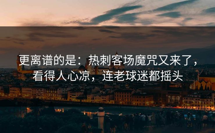 更离谱的是：热刺客场魔咒又来了，看得人心凉，连老球迷都摇头