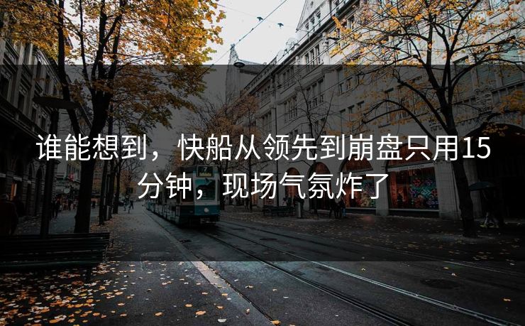 谁能想到，快船从领先到崩盘只用15分钟，现场气氛炸了