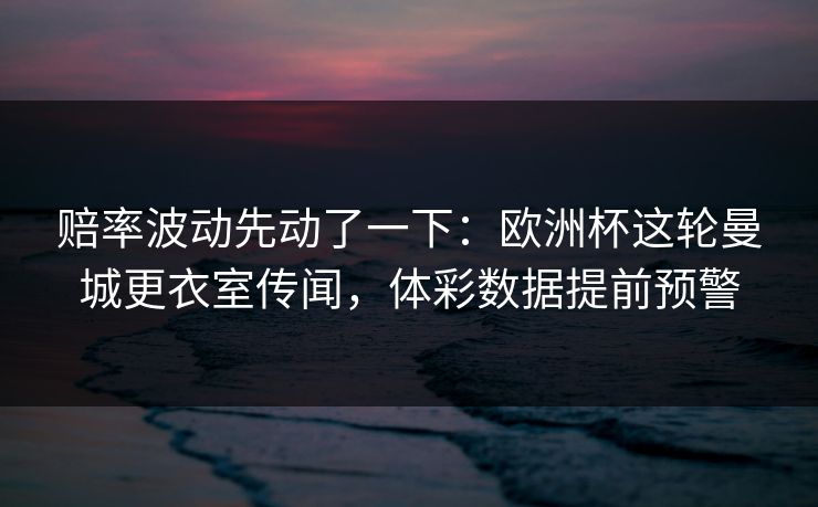 赔率波动先动了一下：欧洲杯这轮曼城更衣室传闻，体彩数据提前预警
