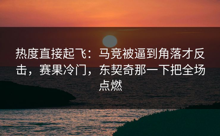 热度直接起飞：马竞被逼到角落才反击，赛果冷门，东契奇那一下把全场点燃