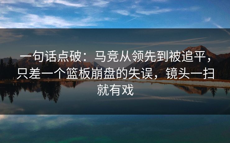 一句话点破：马竞从领先到被追平，只差一个篮板崩盘的失误，镜头一扫就有戏