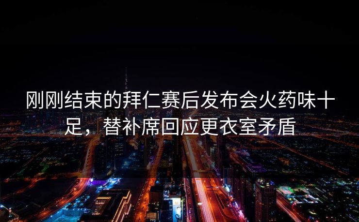 刚刚结束的拜仁赛后发布会火药味十足，替补席回应更衣室矛盾