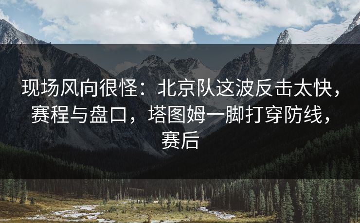 现场风向很怪：北京队这波反击太快，赛程与盘口，塔图姆一脚打穿防线，赛后