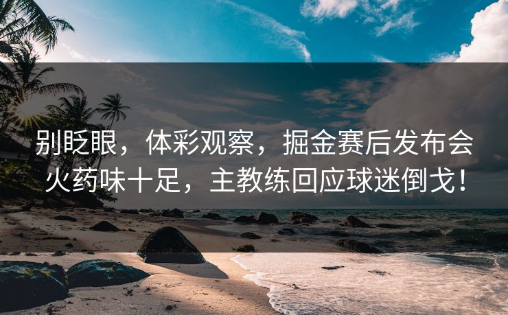 别眨眼,体彩观察,掘金赛后发布会火药味十足,主教练回应球迷倒戈! 别眨眼,体彩观察,掘金赛后发布会火药味十足,主教练回应球迷倒戈!