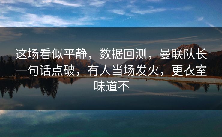 这场看似平静，数据回测，曼联队长一句话点破，有人当场发火，更衣室味道不