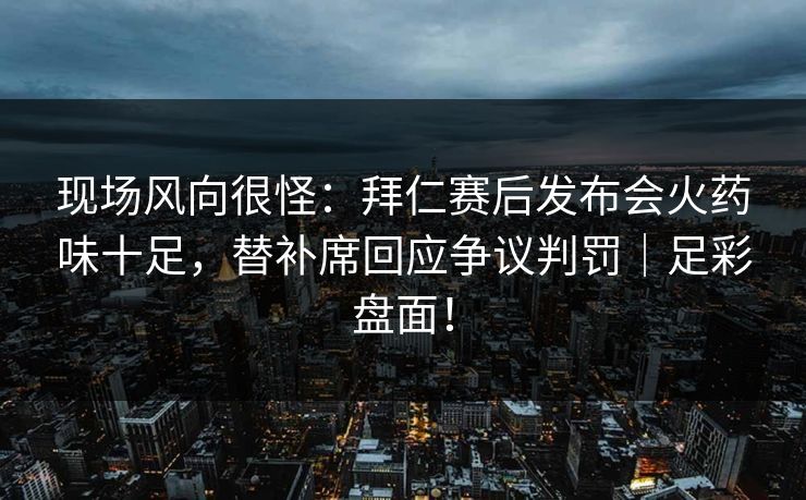 现场风向很怪：拜仁赛后发布会火药味十足，替补席回应争议判罚｜足彩盘面！