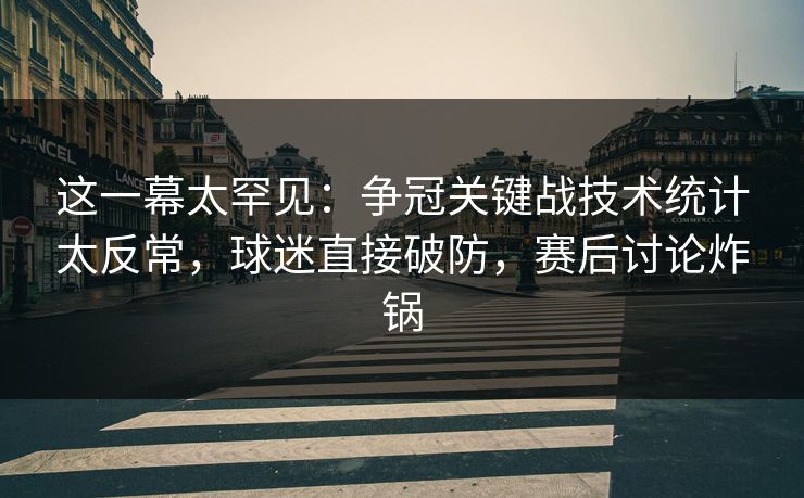 这一幕太罕见:争冠关键战技术统计太反常,球迷直接破防,赛后讨论炸锅 这一幕太罕见:争冠关键战技术统计太反常,球迷直接破防,赛后讨论炸锅